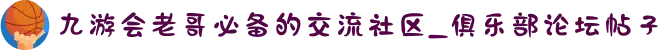 九游会老哥必备的交流社区_俱乐部论坛帖子